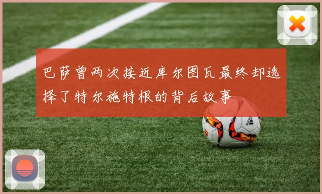 巴萨曾两次接近库尔图瓦最终却选择了特尔施特根的背后故事