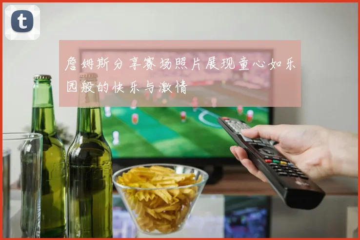 詹姆斯分享赛场照片展现童心如乐园般的快乐与激情
