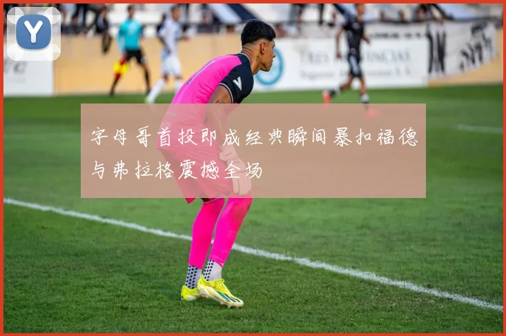字母哥首投即成经典瞬间暴扣福德与弗拉格震撼全场