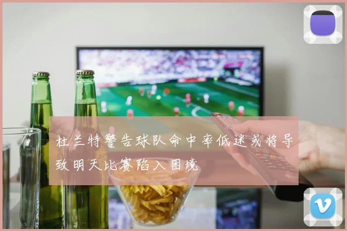 杜兰特警告球队命中率低迷或将导致明天比赛陷入困境