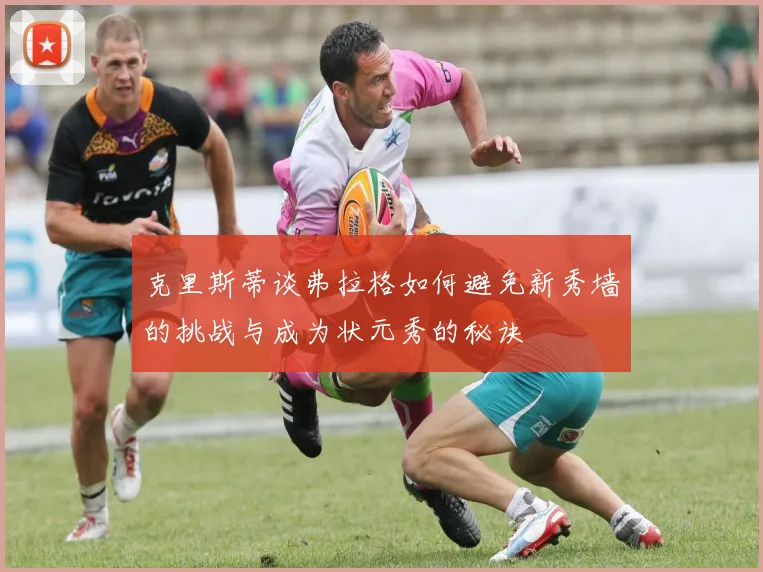 克里斯蒂谈弗拉格如何避免新秀墙的挑战与成为状元秀的秘诀
