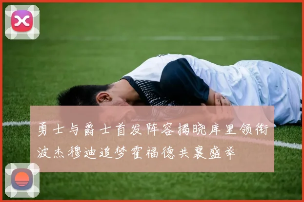 勇士与爵士首发阵容揭晓库里领衔波杰穆迪追梦霍福德共襄盛举
