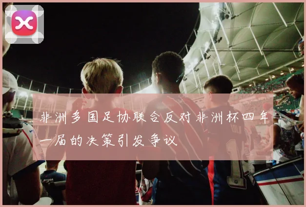 非洲多国足协联合反对非洲杯四年一届的决策引发争议