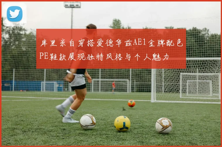 库里亲自穿搭爱德华兹AE1金牌配色PE鞋款展现独特风格与个人魅力