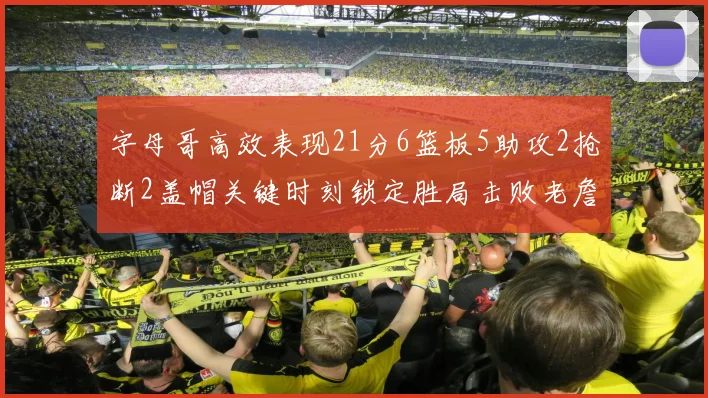 字母哥高效表现21分6篮板5助攻2抢断2盖帽关键时刻锁定胜局击败老詹