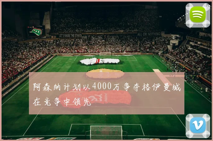 阿森纳计划以4000万争夺格伊曼城在竞争中领先