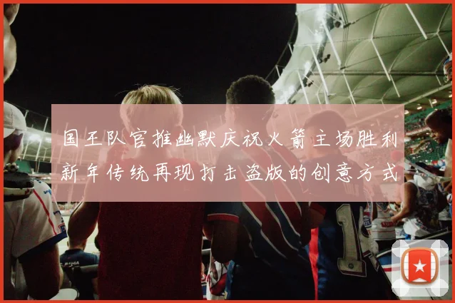 国王队官推幽默庆祝火箭主场胜利新年传统再现打击盗版的创意方式