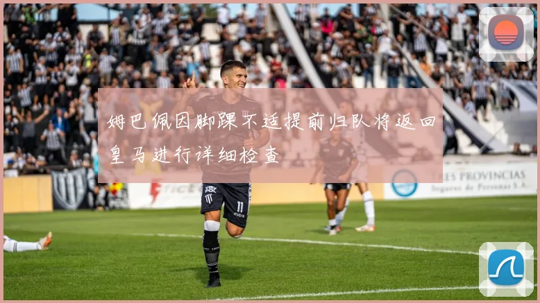 姆巴佩因脚踝不适提前归队将返回皇马进行详细检查