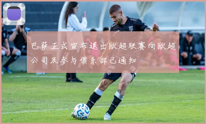 巴萨正式宣布退出欧超联赛向欧超公司及参与俱乐部已通知
