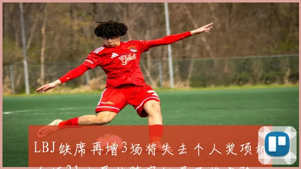 LBJ缺席再增3场将失去个人奖项机会连21次最佳阵容纪录面临考验