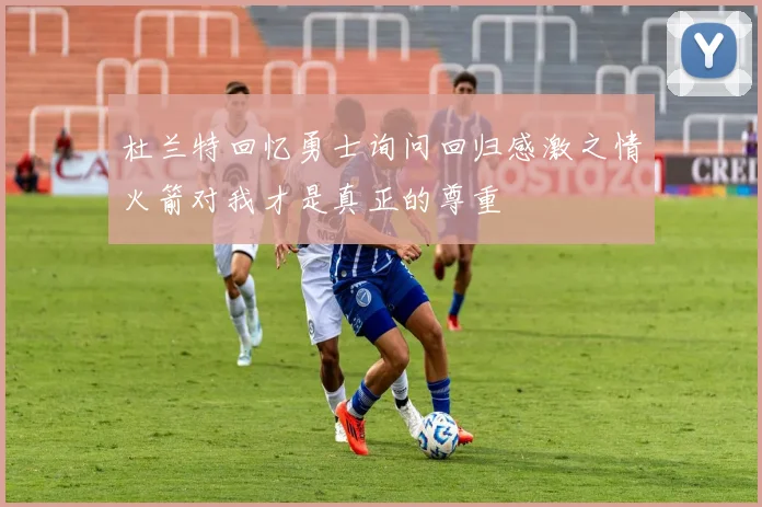 杜兰特回忆勇士询问回归感激之情火箭对我才是真正的尊重