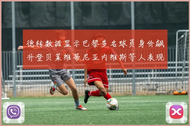 德转数据显示巴黎多名球员身价飙升登贝莱维蒂尼亚内维斯等人表现抢眼