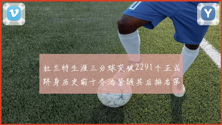 杜兰特生涯三分球突破2291个正式跻身历史前十乔治紧随其后排名第九