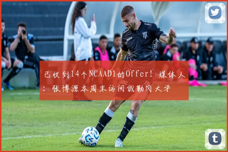 已收到14个NCAAD1的Offer！媒体人：张博源本周末访问俄勒冈大学