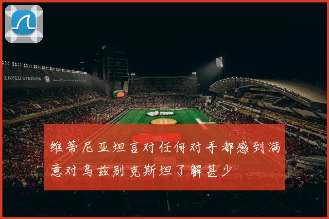 维蒂尼亚坦言对任何对手都感到满意对乌兹别克斯坦了解甚少
