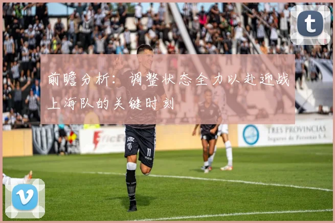 前瞻分析：调整状态全力以赴迎战上海队的关键时刻