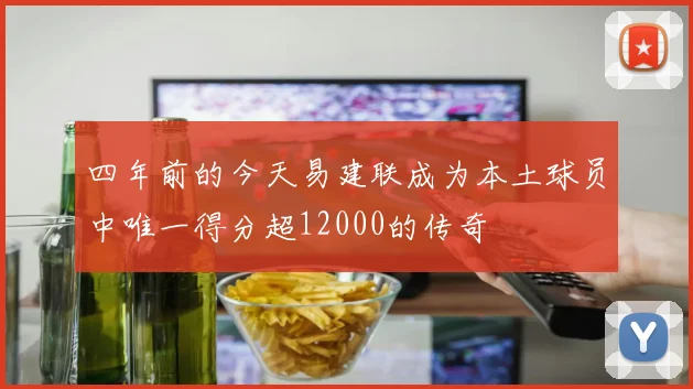 四年前的今天易建联成为本土球员中唯一得分超12000的传奇