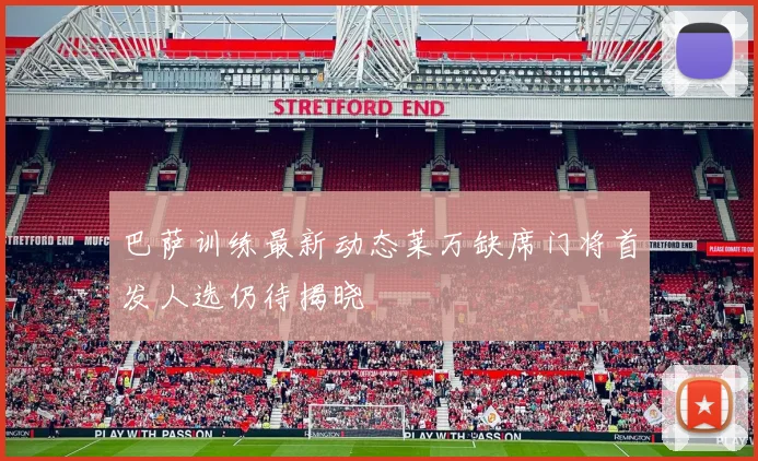 巴萨训练最新动态莱万缺席门将首发人选仍待揭晓