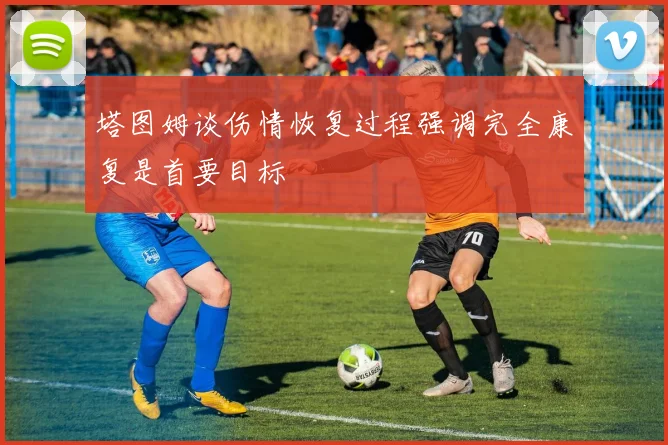 塔图姆谈伤情恢复过程强调完全康复是首要目标
