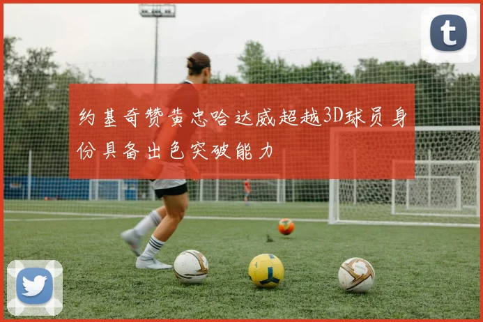 约基奇赞黄忠哈达威超越3D球员身份具备出色突破能力