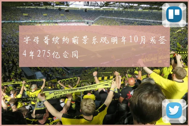 字母哥续约前景乐观明年10月或签4年275亿合同