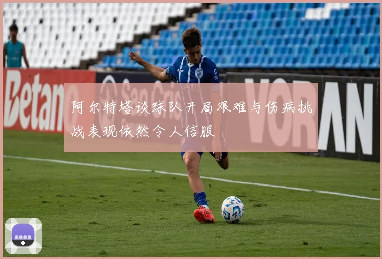 阿尔特塔谈球队开局艰难与伤病挑战表现依然令人信服
