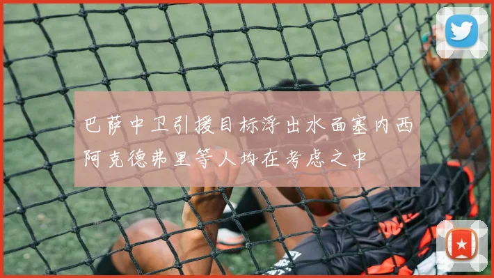 巴萨中卫引援目标浮出水面塞内西阿克德弗里等人均在考虑之中