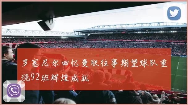 罗塞尼尔回忆曼联往事期望球队重现92班辉煌成就