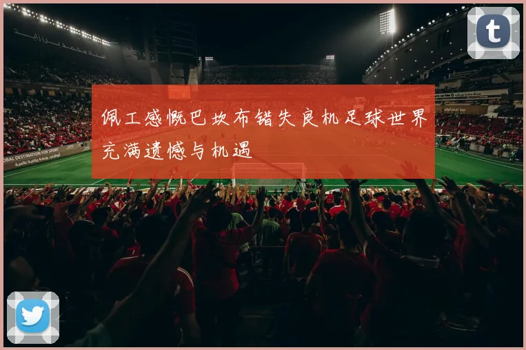 佩工感慨巴坎布错失良机足球世界充满遗憾与机遇