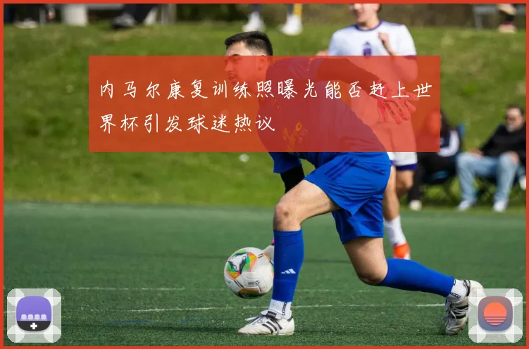 内马尔康复训练照曝光能否赶上世界杯引发球迷热议