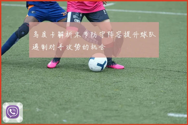 乌度卡解析末节防守阵容提升球队遏制对手攻势的机会