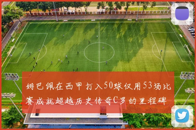 姆巴佩在西甲打入50球仅用53场比赛成就超越历史传奇C罗的里程碑