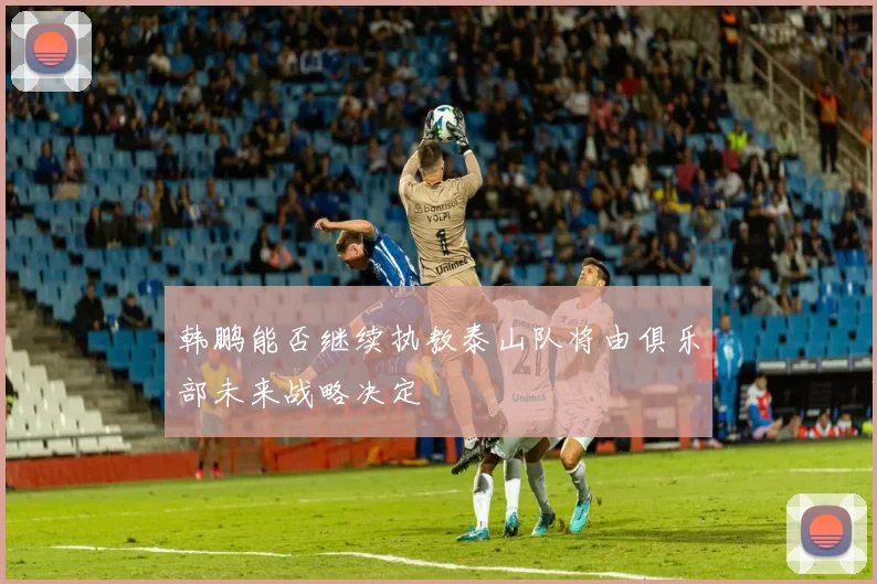 韩鹏能否继续执教泰山队将由俱乐部未来战略决定