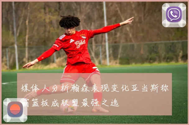 媒体人分析瀚森表现变化亚当斯称霸篮板成联盟最强之选