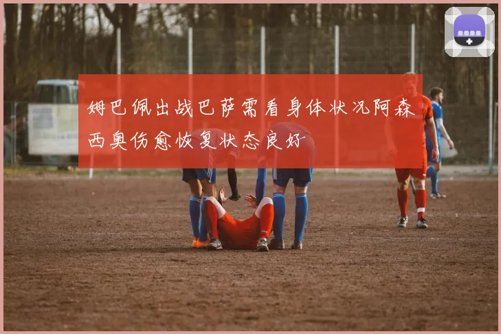 姆巴佩出战巴萨需看身体状况阿森西奥伤愈恢复状态良好
