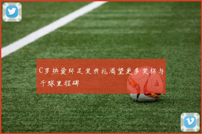 C罗热爱环足奖典礼渴望更多奖杯与千球里程碑