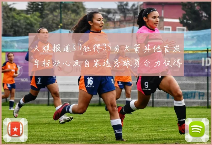 火媒报道KD独得35分火箭其他首发年轻核心及自家选秀球员合力仅得42分