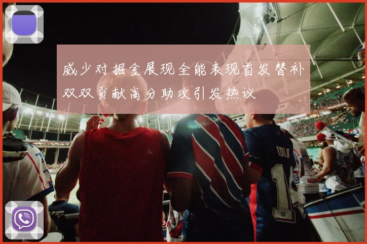 威少对掘金展现全能表现首发替补双双贡献高分助攻引发热议