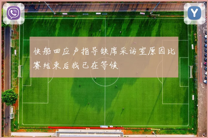 快船回应卢指导缺席采访室原因比赛结束后我已在等候