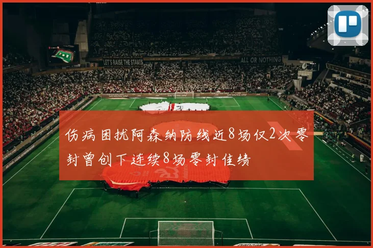 伤病困扰阿森纳防线近8场仅2次零封曾创下连续8场零封佳绩