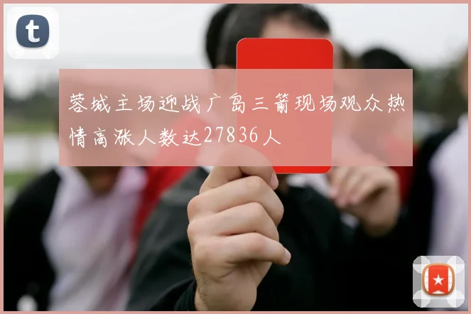 蓉城主场迎战广岛三箭现场观众热情高涨人数达27836人