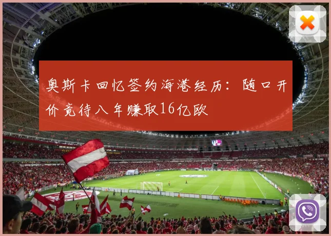 奥斯卡回忆签约海港经历：随口开价竟待八年赚取16亿欧