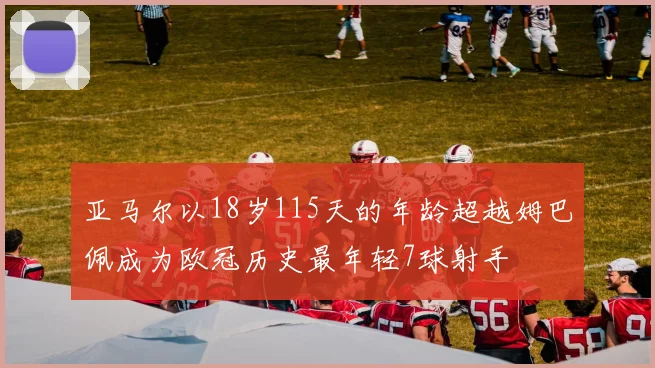 亚马尔以18岁115天的年龄超越姆巴佩成为欧冠历史最年轻7球射手