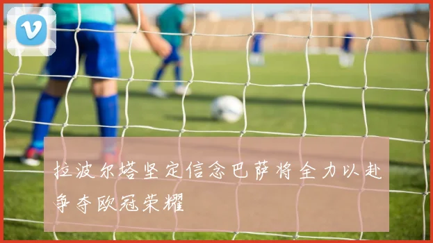 拉波尔塔坚定信念巴萨将全力以赴争夺欧冠荣耀