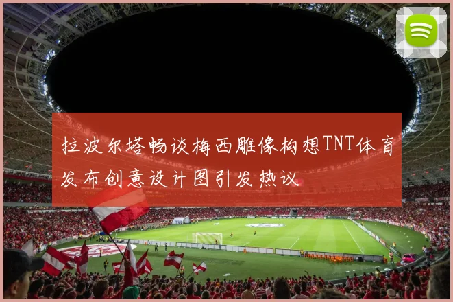 拉波尔塔畅谈梅西雕像构想TNT体育发布创意设计图引发热议
