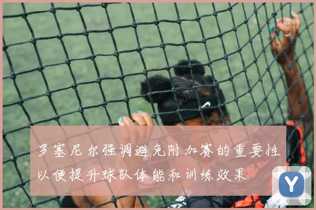 罗塞尼尔强调避免附加赛的重要性以便提升球队体能和训练效果