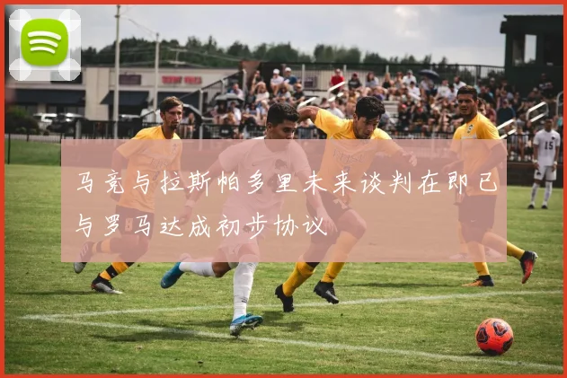 马竞与拉斯帕多里未来谈判在即已与罗马达成初步协议