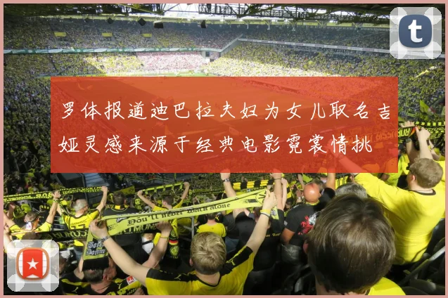 罗体报道迪巴拉夫妇为女儿取名吉娅灵感来源于经典电影霓裳情挑