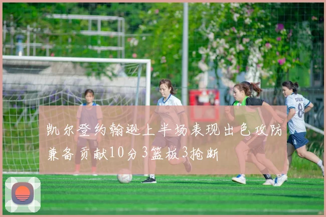 凯尔登约翰逊上半场表现出色攻防兼备贡献10分3篮板3抢断
