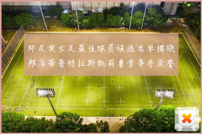 环足奖女足最佳球员候选名单揭晓邦马蒂普特拉斯凯莉鲁索争夺荣誉